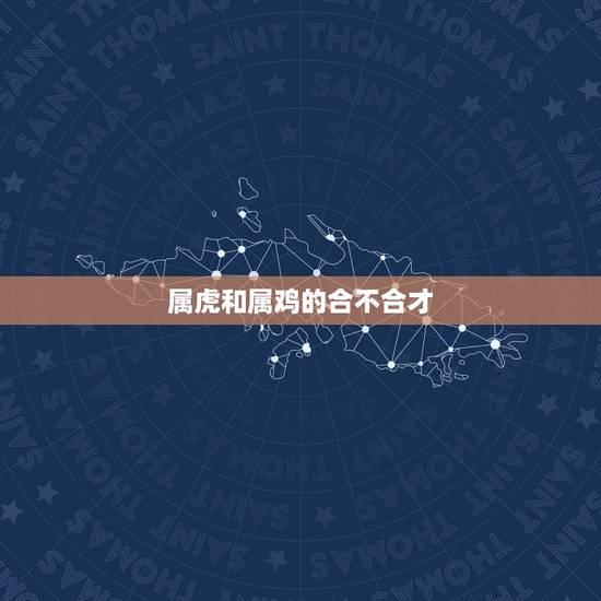属虎和属鸡的合不合才，属鸡和属虎的生肖能相合吗？