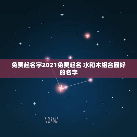 免费起名字2021免费起名 水和木组合最好的名字