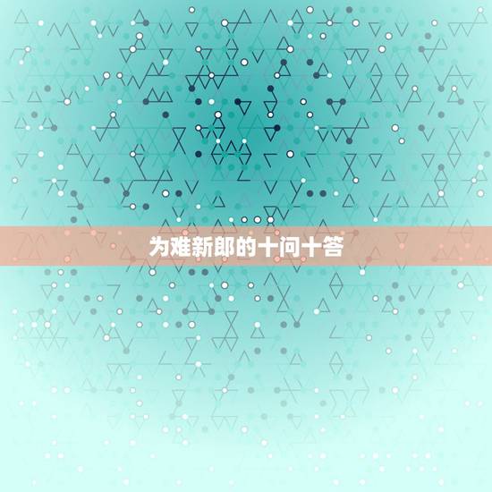 为难新郎的十问十答,求几个为难新郎的脑筋急转弯 为难新郎的十问十答,求几个为难新郎的脑筋急转弯