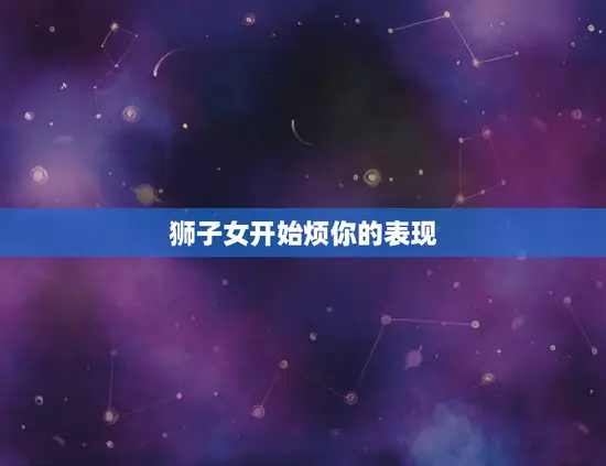 狮子女开始烦你的表现 狮子女开始烦你的表现