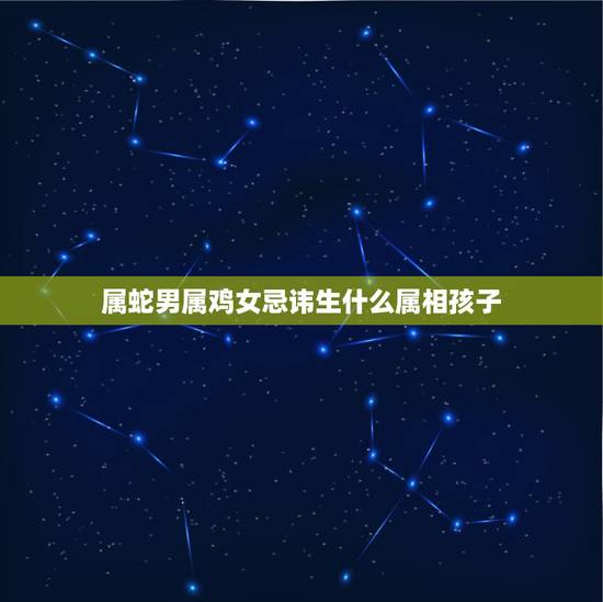 属蛇男属鸡女忌讳生什么属相孩子，男属鸡，女属蛇生什么属相的孩子好