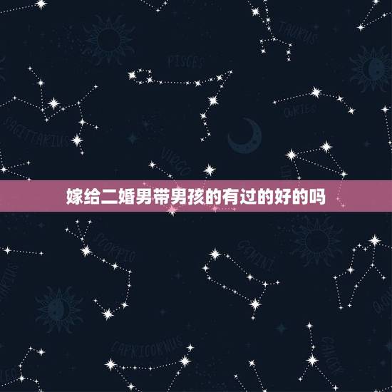 嫁给二婚男带男孩的有过的好的吗,二婚带儿子男值得嫁吗? 嫁给二婚男带男孩的有过的好的吗,二婚带儿子男值得嫁吗?