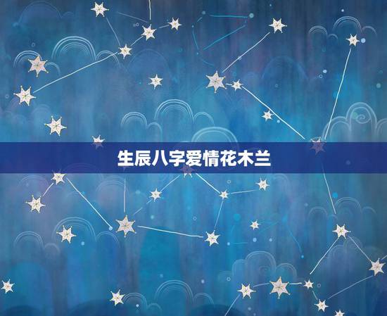 生辰八字爱情花木兰,希望懂生辰八字,有爱情经验的,能够分析透彻的人士进 生辰八字爱情花木兰,希望懂生辰八字,有爱情经验的,能够分析透彻的人士进