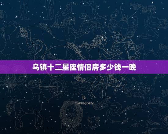 乌镇十二星座情侣房多少钱一晚,晚上八点多到 乌镇十二星座情侣房多少钱一晚,晚上八点多到