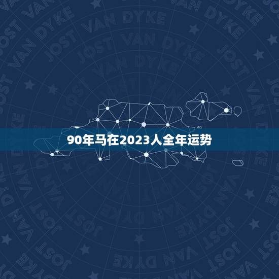 90年马在2023人全年运势，能了解下90年属马人今年的运势吗？