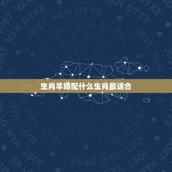 生肖羊婚配什么生肖最适合，属马的和什么属相最配 找个属羊的对象好不好