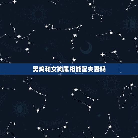 男鸡和女狗属相能配夫妻吗，正月男鸡和9月女狗属相相配吗？