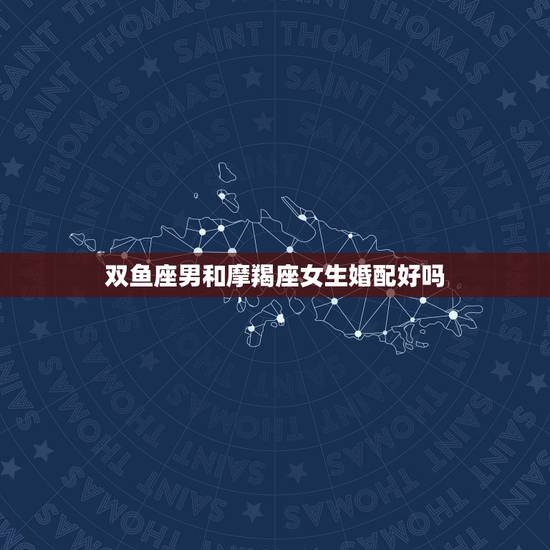 双鱼座男和摩羯座女生婚配好吗,摩羯座女生和双鱼座男生相配么? 双鱼座男和摩羯座女生婚配好吗,摩羯座女生和双鱼座男生相配么?