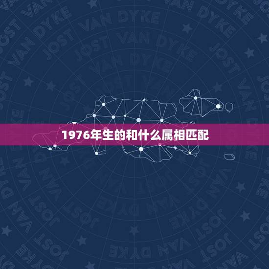 1976年生的和什么属相匹配,1976年女的与什么属相最相配 ? 1976年生的和什么属相匹配,1976年女的与什么属相最相配 ?