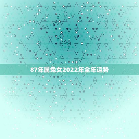 87年属兔女2022年全年运势,2022 年87年属兔人的全年运势 87年属兔女2022年全年运势,2022 年87年属兔人的全年运势