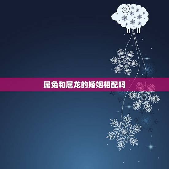 属兔和属龙的婚姻相配吗,兔和龙相配婚姻会幸福吗 属兔和属龙的婚姻相配吗,兔和龙相配婚姻会幸福吗