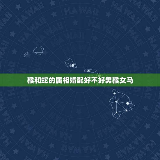 猴和蛇的属相婚配好不好男猴女马,属相婚配 我男属猴1980年的 女属蛇 猴和蛇的属相婚配好不好男猴女马,属相婚配 我男属猴1980年的 女属蛇