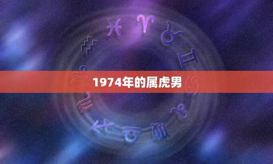 1974年的属虎男,1974年属虎男阴历7月14日的命运 1974年的属虎男,1974年属虎男阴历7月14日的命运
