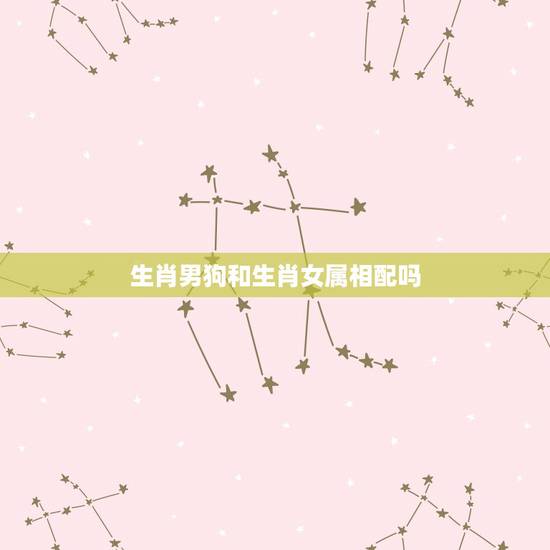 生肖男狗和生肖女属相配吗,生肖狗男和生肖狗女相配好吗? 生肖男狗和生肖女属相配吗,生肖狗男和生肖狗女相配好吗?
