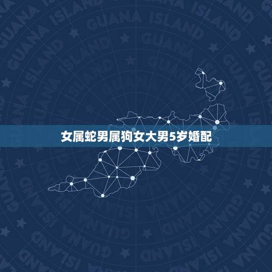 女属蛇男属狗女大男5岁婚配,属狗的和属蛇的能婚配吗 女属蛇男属狗女大男5岁婚配,属狗的和属蛇的能婚配吗