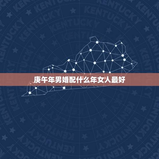 庚午年男婚配什么年女人最好,1990年属马男是什么命?最配什么属相 庚午年男婚配什么年女人最好,1990年属马男是什么命?最配什么属相