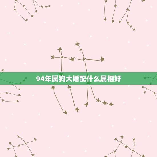 94年属狗大婚配什么属相好，94年属狗女和什么属相最配