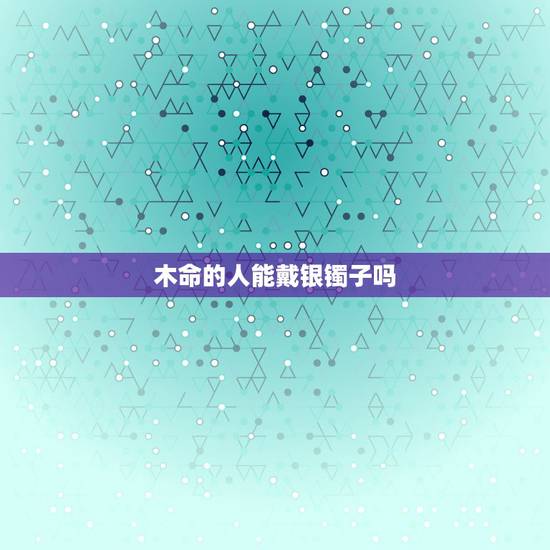 木命的人能戴银镯子吗，木命人能否带铜镯子吗