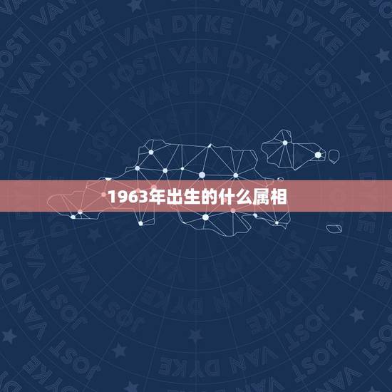 1963年出生的什么属相，1963年出生属什么属相、谢谢！