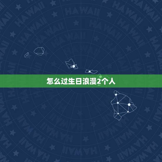 怎么过生日浪漫2个人，怎么过生日最浪漫