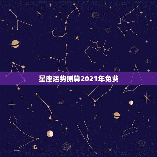 星座运势测算2021年免费,星座运势2021年运程 星座运势测算2021年免费,星座运势2021年运程