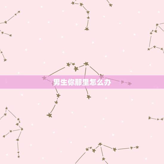 男生你那里怎么办，男生一直想和你那啥怎么办