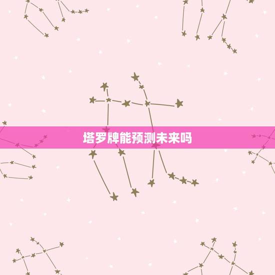 塔罗牌能预测未来吗,塔罗牌真能预言命运吗? 塔罗牌能预测未来吗,塔罗牌真能预言命运吗?