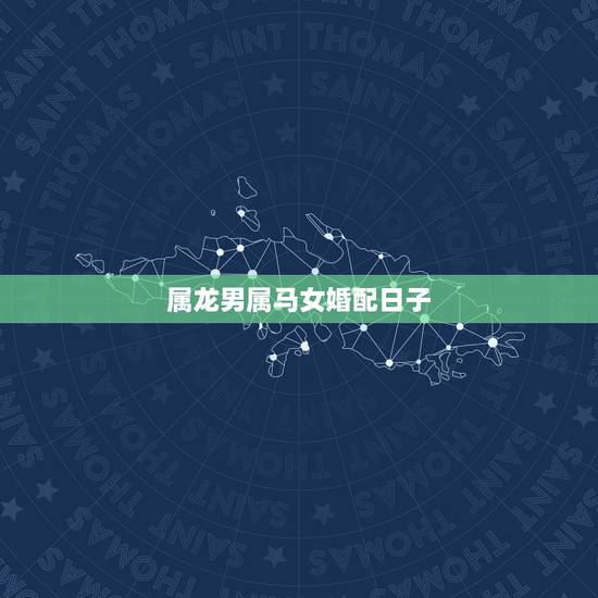 属龙男属马女婚配日子,女属龙和男属马配吗 属龙男属马女婚配日子,女属龙和男属马配吗