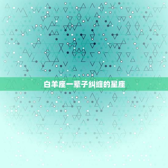 白羊座一辈子纠缠的星座,据说白羊座一生只有一次挚爱,其他星座呢? 白羊座一辈子纠缠的星座,据说白羊座一生只有一次挚爱,其他星座呢?