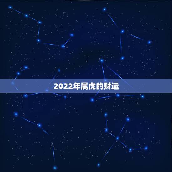 2022年属虎的财运，2022 年属虎的财运贵人生肖