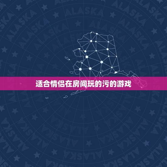 适合情侣在房间玩的污的游戏,情侣之间的污游戏 适合情侣在房间玩的污的游戏,情侣之间的污游戏