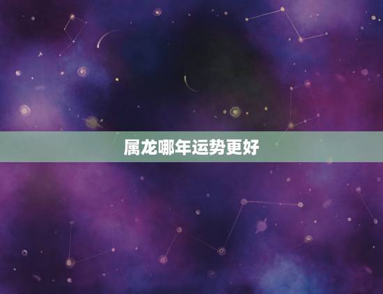 属龙哪年运势更好,2022 属龙人全年运势女 属龙哪年运势更好,2022 属龙人全年运势女