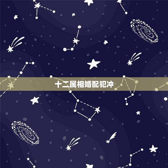 十二属相婚配犯冲,最全的十二生肖相配相克(12属相婚配表)(1)(1) 十二属相婚配犯冲,最全的十二生肖相配相克(12属相婚配表)(1)(1)