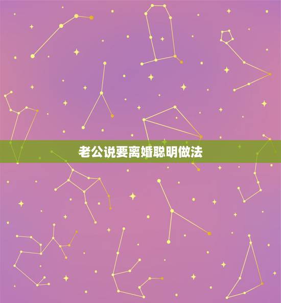 老公说要离婚聪明做法，老公铁了心离婚妻子聪明做法？