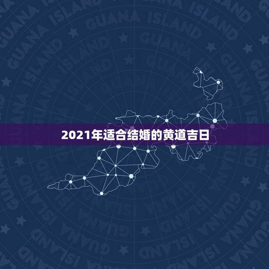 2021年适合结婚的黄道吉日，黄道吉日2021年嫁娶