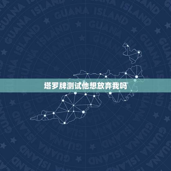 塔罗牌测试他想放弃我吗,塔罗牌他是决定放弃我了吗? 塔罗牌测试他想放弃我吗,塔罗牌他是决定放弃我了吗?