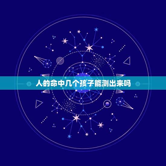 人的命中几个孩子能测出来吗，生辰八字算子嗣免费