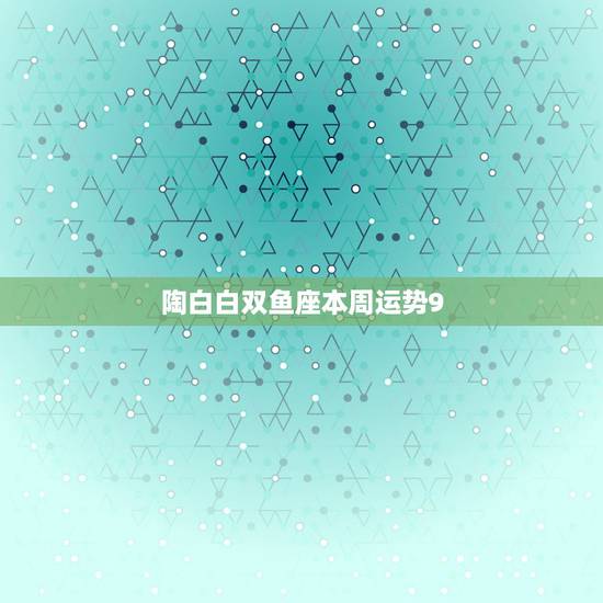 陶白白双鱼座本周运势9.20，双鱼座本周的运势？