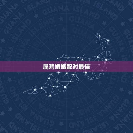 属鸡婚姻配对最佳,属鸡的最佳婚配属相 属鸡婚姻配对最佳,属鸡的最佳婚配属相