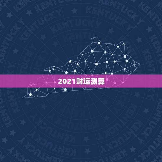 2021财运测算,2021运势免费测算 2021财运测算,2021运势免费测算
