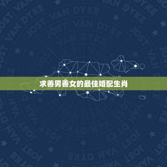 求善男善女的最佳婚配生肖，十二生肖男女婚配表