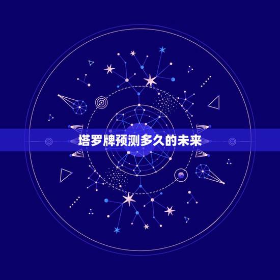 塔罗牌预测多久的未来,塔罗牌真的能预知未来吗? 塔罗牌预测多久的未来,塔罗牌真的能预知未来吗?