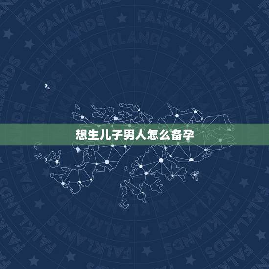 想生儿子男人怎么备孕,想生个男孩怎么办,如何备孕? 想生儿子男人怎么备孕,想生个男孩怎么办,如何备孕?
