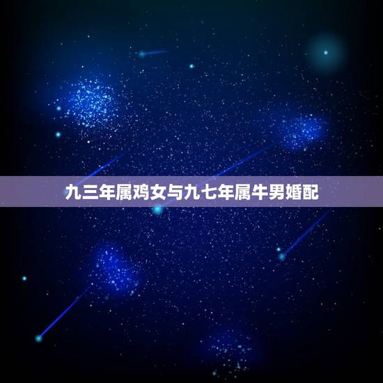 九三年属鸡女与九七年属牛男婚配,为什么先生说1993年男属鸡与1997 九三年属鸡女与九七年属牛男婚配,为什么先生说1993年男属鸡与1997
