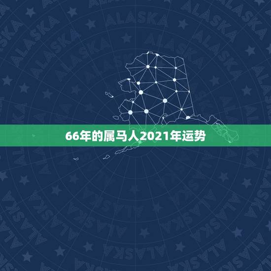 66年的属马人2021年运势，66年马男人2021年每月运势？
