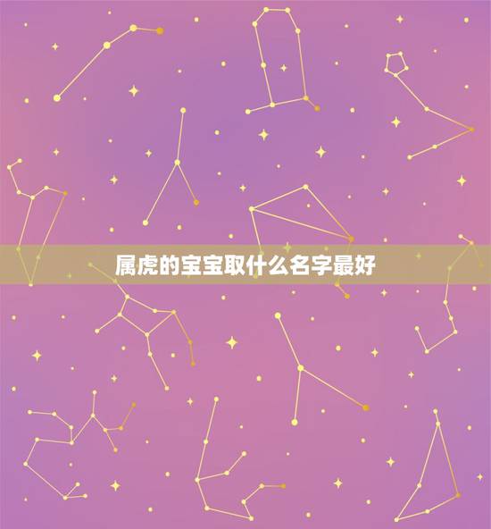 属虎的宝宝取什么名字最好 能给人带来无限欢乐的星座 属虎的宝宝取什么名字最好 能给人带来无限欢乐的星座