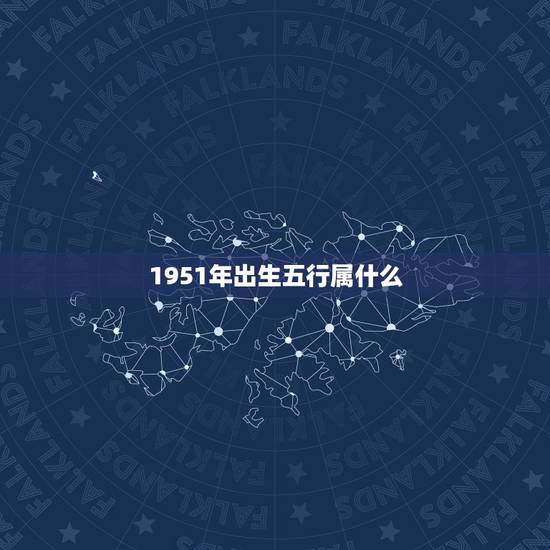 1951年出生五行属什么,1951年属什么生肖属相什么命 1951年出生五行属什么,1951年属什么生肖属相什么命