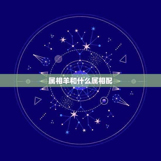 属相羊和什么属相配,属羊人和什么属相冲克 属相羊和什么属相配,属羊人和什么属相冲克