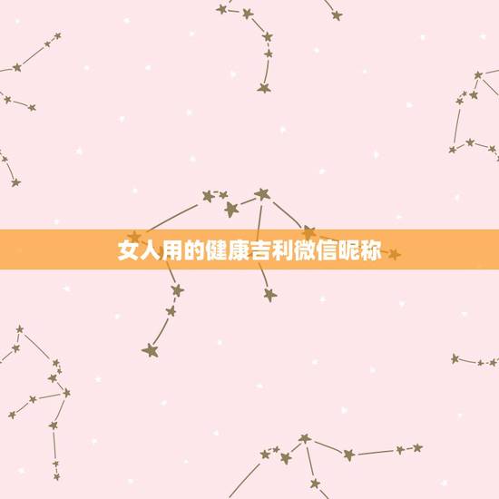女人用的健康吉利微信昵称,女人用什么微信昵称好听 女人用的健康吉利微信昵称,女人用什么微信昵称好听