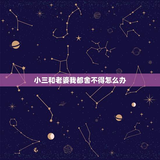 小三和老婆我都舍不得怎么办，我是一名小三，我们很相爱，可是我不想在一起